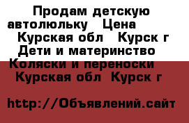 Продам детскую автолюльку › Цена ­ 2 300 - Курская обл., Курск г. Дети и материнство » Коляски и переноски   . Курская обл.,Курск г.